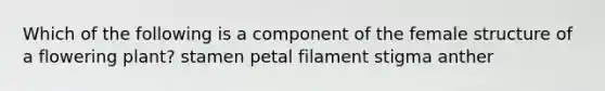 Which of the following is a component of the female structure of a flowering plant? stamen petal filament stigma anther