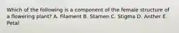 Which of the following is a component of the female structure of a flowering plant? A. Filament B. Stamen C. Stigma D. Anther E. Petal