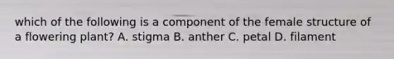 which of the following is a component of the female structure of a flowering plant? A. stigma B. anther C. petal D. filament