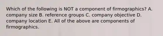 Which of the following is NOT a component of firmographics? A. company size B. reference groups C. company objective D. company location E. All of the above are components of firmographics.