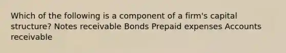 Which of the following is a component of a firm's capital structure? Notes receivable Bonds Prepaid expenses Accounts receivable