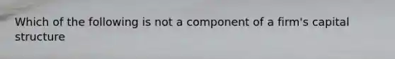 Which of the following is not a component of a firm's capital structure