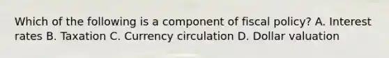 Which of the following is a component of fiscal policy? A. Interest rates B. Taxation C. Currency circulation D. Dollar valuation