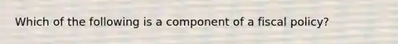 Which of the following is a component of a fiscal policy?