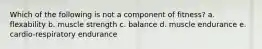 Which of the following is not a component of fitness? a. flexability b. muscle strength c. balance d. muscle endurance e. cardio-respiratory endurance