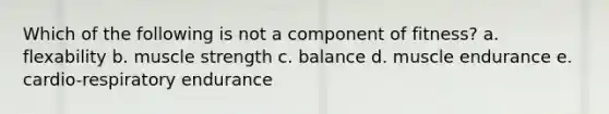 Which of the following is not a component of fitness? a. flexability b. muscle strength c. balance d. muscle endurance e. cardio-respiratory endurance