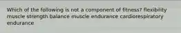 Which of the following is not a component of fitness? flexibility muscle strength balance muscle endurance cardiorespiratory endurance