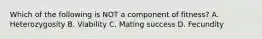 Which of the following is NOT a component of fitness? A. Heterozygosity B. Viability C. Mating success D. Fecundity
