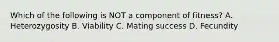 Which of the following is NOT a component of fitness? A. Heterozygosity B. Viability C. Mating success D. Fecundity