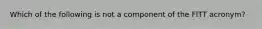 Which of the following is not a component of the FITT acronym?