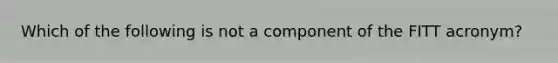 Which of the following is not a component of the FITT acronym?