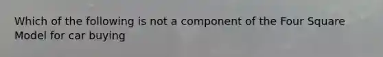 Which of the following is not a component of the Four Square Model for car buying