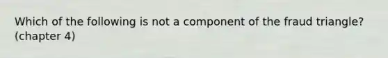 Which of the following is not a component of the fraud triangle? (chapter 4)