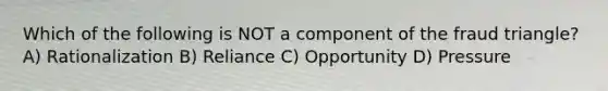 Which of the following is NOT a component of the fraud triangle? A) Rationalization B) Reliance C) Opportunity D) Pressure