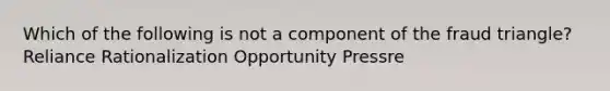 Which of the following is not a component of the fraud triangle? Reliance Rationalization Opportunity Pressre