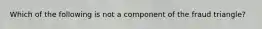 Which of the following is not a component of the fraud triangle?