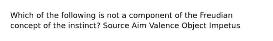 Which of the following is not a component of the Freudian concept of the instinct? Source Aim Valence Object Impetus