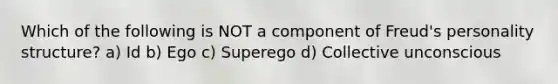 Which of the following is NOT a component of Freud's personality structure? a) Id b) Ego c) Superego d) Collective unconscious