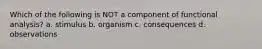 Which of the following is NOT a component of functional analysis? a. stimulus b. organism c. consequences d. observations