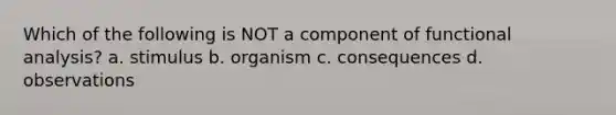 Which of the following is NOT a component of functional analysis? a. stimulus b. organism c. consequences d. observations