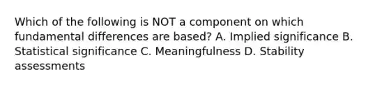 Which of the following is NOT a component on which fundamental differences are based? A. Implied significance B. Statistical significance C. Meaningfulness D. Stability assessments