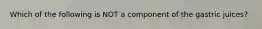 Which of the following is NOT a component of the gastric juices?