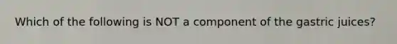 Which of the following is NOT a component of the gastric juices?