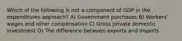 Which of the following is not a component of GDP in the expenditures approach? A) Government purchases B) Workers' wages and other compensation C) Gross private domestic investment D) The difference between exports and imports