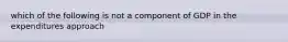 which of the following is not a component of GDP in the expenditures approach