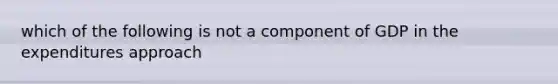 which of the following is not a component of GDP in the expenditures approach