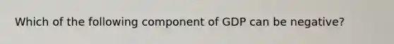 Which of the following component of GDP can be negative?