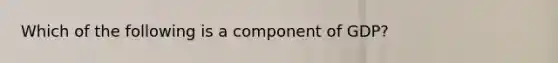 Which of the following is a component of GDP?