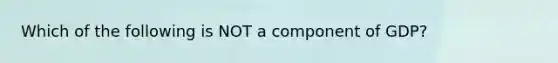 Which of the following is NOT a component of GDP?