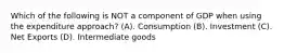 Which of the following is NOT a component of GDP when using the expenditure approach? (A). Consumption (B). Investment (C). Net Exports (D). Intermediate goods