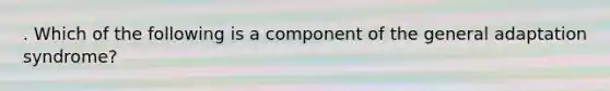 . Which of the following is a component of the general adaptation syndrome?