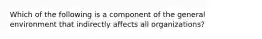 Which of the following is a component of the general environment that indirectly affects all organizations?