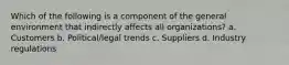 Which of the following is a component of the general environment that indirectly affects all organizations? a. Customers b. Political/legal trends c. Suppliers d. Industry regulations