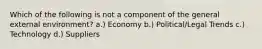 Which of the following is not a component of the general external environment? a.) Economy b.) Political/Legal Trends c.) Technology d.) Suppliers