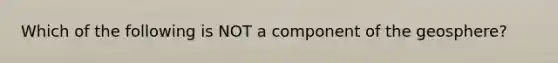 Which of the following is NOT a component of the geosphere?