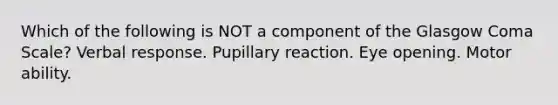 Which of the following is NOT a component of the Glasgow Coma Scale? Verbal response. Pupillary reaction. Eye opening. Motor ability.