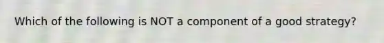 Which of the following is NOT a component of a good strategy?