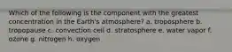 Which of the following is the component with the greatest concentration in the Earth's atmosphere? a. troposphere b. tropopause c. convection cell d. stratosphere e. water vapor f. ozone g. nitrogen h. oxygen