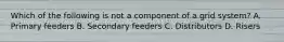 Which of the following is not a component of a grid system? A. Primary feeders B. Secondary feeders C. Distributors D. Risers