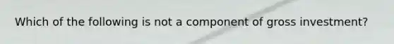 Which of the following is not a component of gross investment?