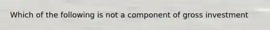 Which of the following is not a component of gross investment