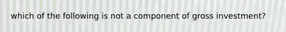 which of the following is not a component of gross investment?