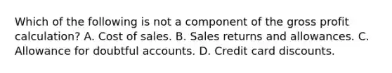 Which of the following is not a component of the gross profit calculation? A. Cost of sales. B. Sales returns and allowances. C. Allowance for doubtful accounts. D. Credit card discounts.