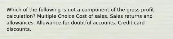 Which of the following is not a component of the gross profit calculation? Multiple Choice Cost of sales. Sales returns and allowances. Allowance for doubtful accounts. Credit card discounts.