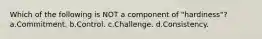 Which of the following is NOT a component of "hardiness"? a.Commitment. b.Control. c.Challenge. d.Consistency.