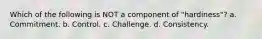 Which of the following is NOT a component of "hardiness"? a. Commitment. b. Control. c. Challenge. d. Consistency.